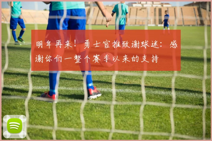 明年再来！勇士官推致谢球迷：感谢你们一整个赛季以来的支持