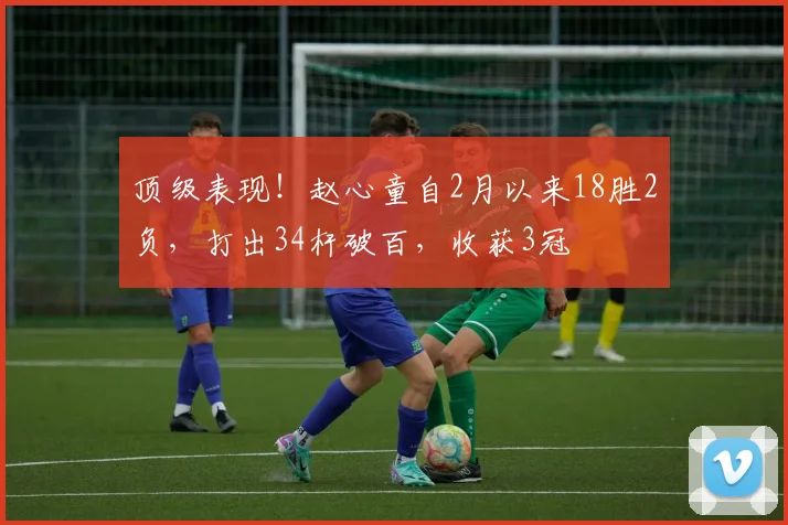 顶级表现！赵心童自2月以来18胜2负，打出34杆破百，收获3冠
