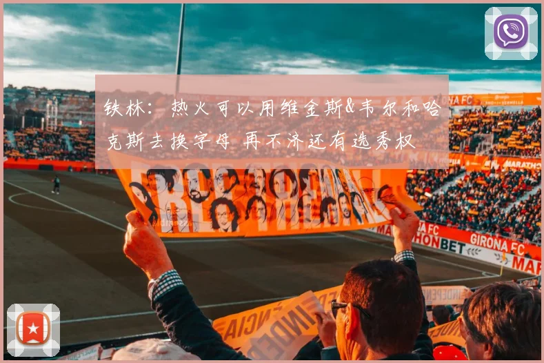 铁林：热火可以用维金斯&韦尔和哈克斯去换字母 再不济还有选秀权