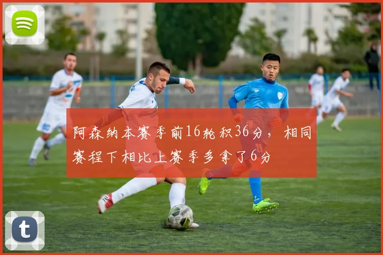 阿森纳本赛季前16轮积36分，相同赛程下相比上赛季多拿了6分
