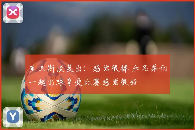 里夫斯谈复出：感觉很棒 和兄弟们一起打球享受比赛感觉很好