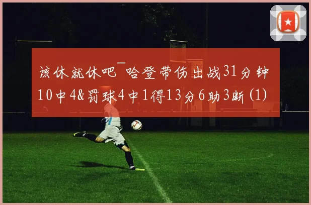 该休就休吧~哈登带伤出战31分钟 10中4&罚球4中1得13分6助3断(1)