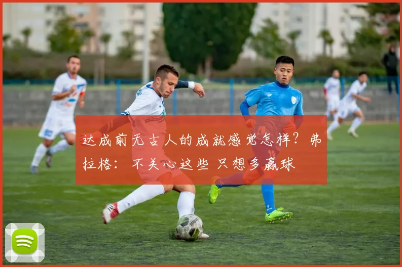达成前无古人的成就感觉怎样？弗拉格：不关心这些 只想多赢球