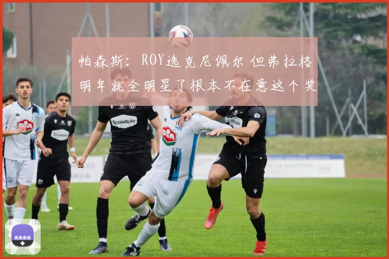帕森斯：ROY选克尼佩尔 但弗拉格明年就全明星了根本不在意这个奖