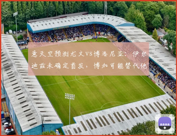 意天空预测尤文vs博洛尼亚：伊尔迪兹未确定首发，博加可能替代他