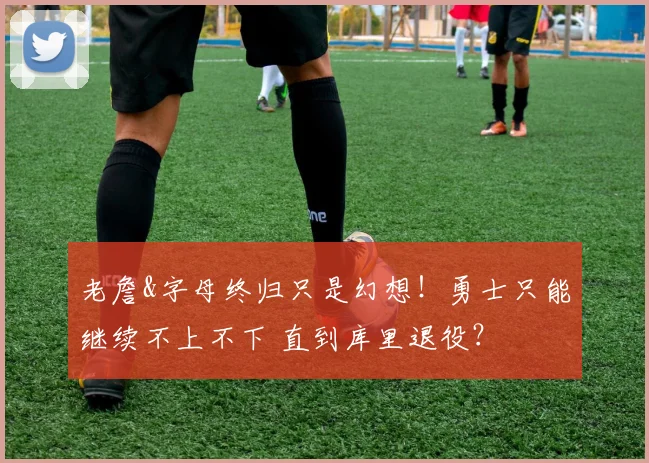 老詹&字母终归只是幻想！勇士只能继续不上不下 直到库里退役？