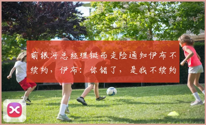 前银河总经理铤而走险通知伊布不续约，伊布：你错了，是我不续约