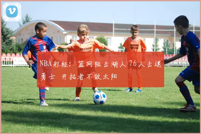 NBA彩经：篮网阻击湖人 76人击退勇士  开拓者不敌太阳