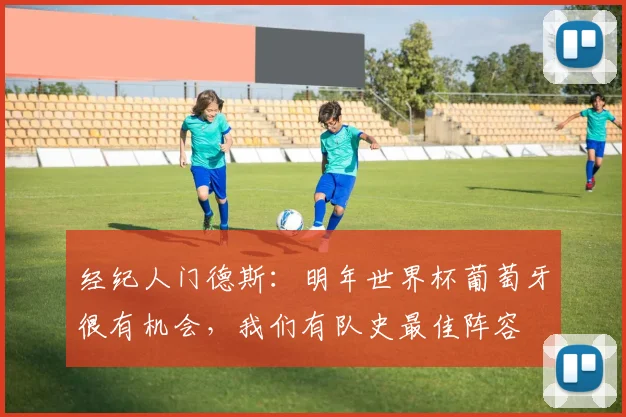 经纪人门德斯：明年世界杯葡萄牙很有机会，我们有队史最佳阵容