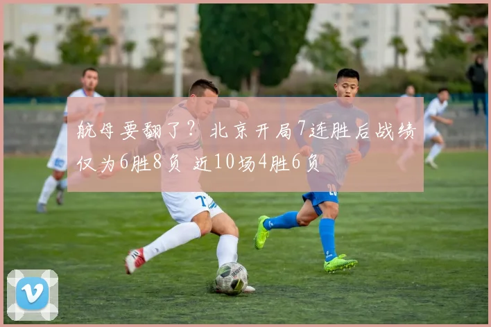 航母要翻了？北京开局7连胜后战绩仅为6胜8负 近10场4胜6负