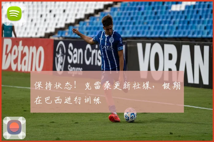 保持状态！克雷桑更新社媒，假期在巴西进行训练