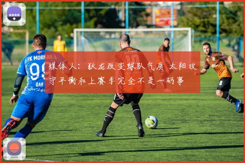 媒体人：狄龙改变球队气质 太阳攻守平衡和上赛季完全不是一码事