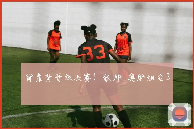 背靠背晋级决赛！张帅_奥胖组合2