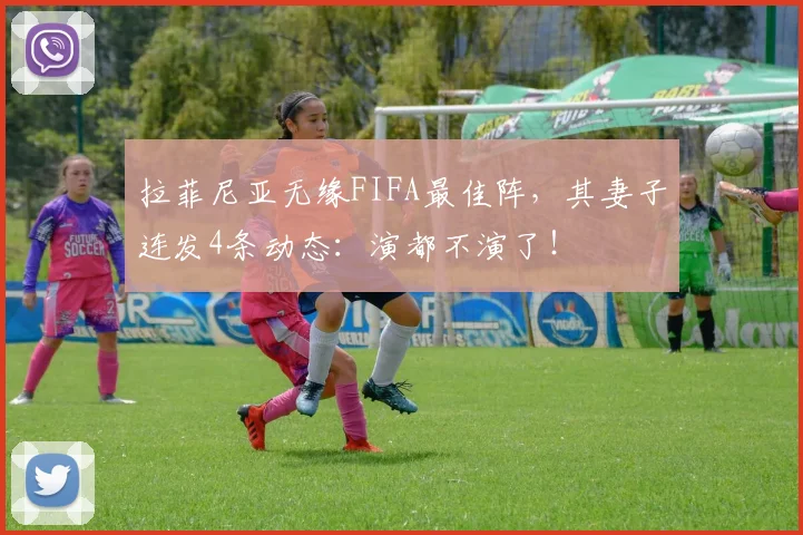 拉菲尼亚无缘FIFA最佳阵，其妻子连发4条动态：演都不演了！