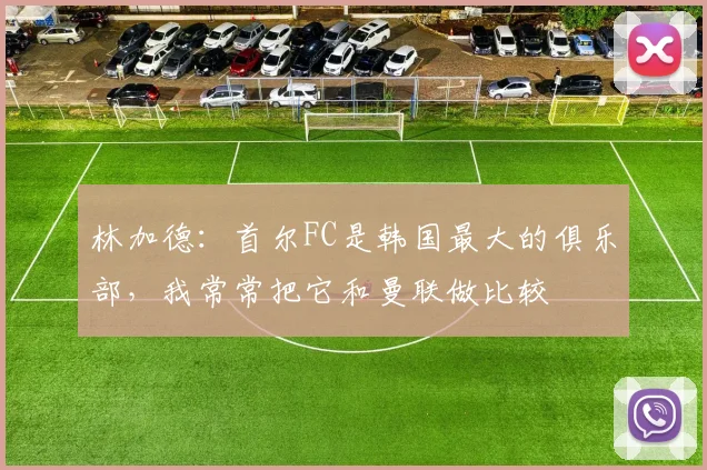 林加德：首尔FC是韩国最大的俱乐部，我常常把它和曼联做比较