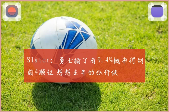Slater：勇士输了有9.4%概率得到前4顺位 想想去年的独行侠