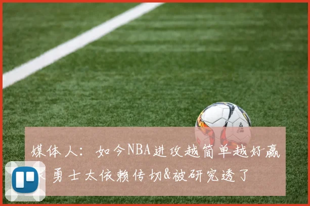 媒体人：如今NBA进攻越简单越好赢球 勇士太依赖传切&被研究透了